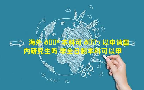 海外 🌺 本科可 🐬 以申请国内研究生吗 非全日制本科可以申请国外研究生吗
